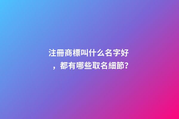注冊商標叫什么名字好，都有哪些取名細節？-第1張-商標起名-玄機派